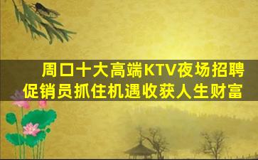 周口十大高端KTV夜场招聘促销员抓住机遇收获人生财富